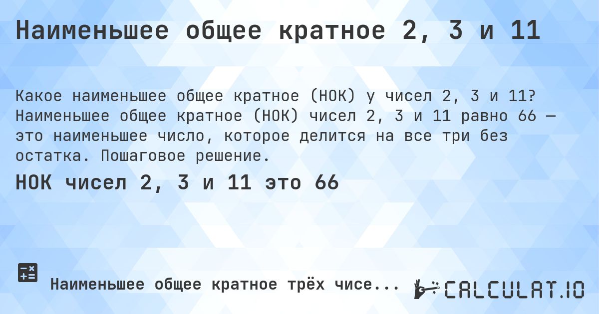 Наименьшее общее кратное 2, 3 и 11. Наименьшее общее кратное (НОК) чисел 2, 3 и 11 равно 66 — это наименьшее число, которое делится на все три без остатка. Пошаговое решение.
