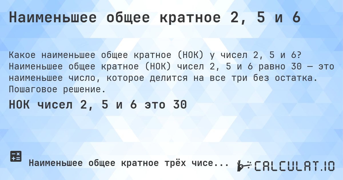 Наименьшее общее кратное 2, 5 и 6. Наименьшее общее кратное (НОК) чисел 2, 5 и 6 равно 30 — это наименьшее число, которое делится на все три без остатка. Пошаговое решение.