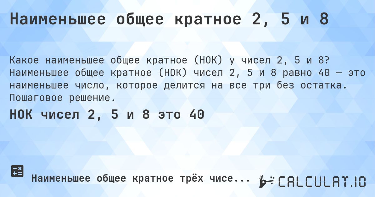 Наименьшее общее кратное 2, 5 и 8. Наименьшее общее кратное (НОК) чисел 2, 5 и 8 равно 40 — это наименьшее число, которое делится на все три без остатка. Пошаговое решение.