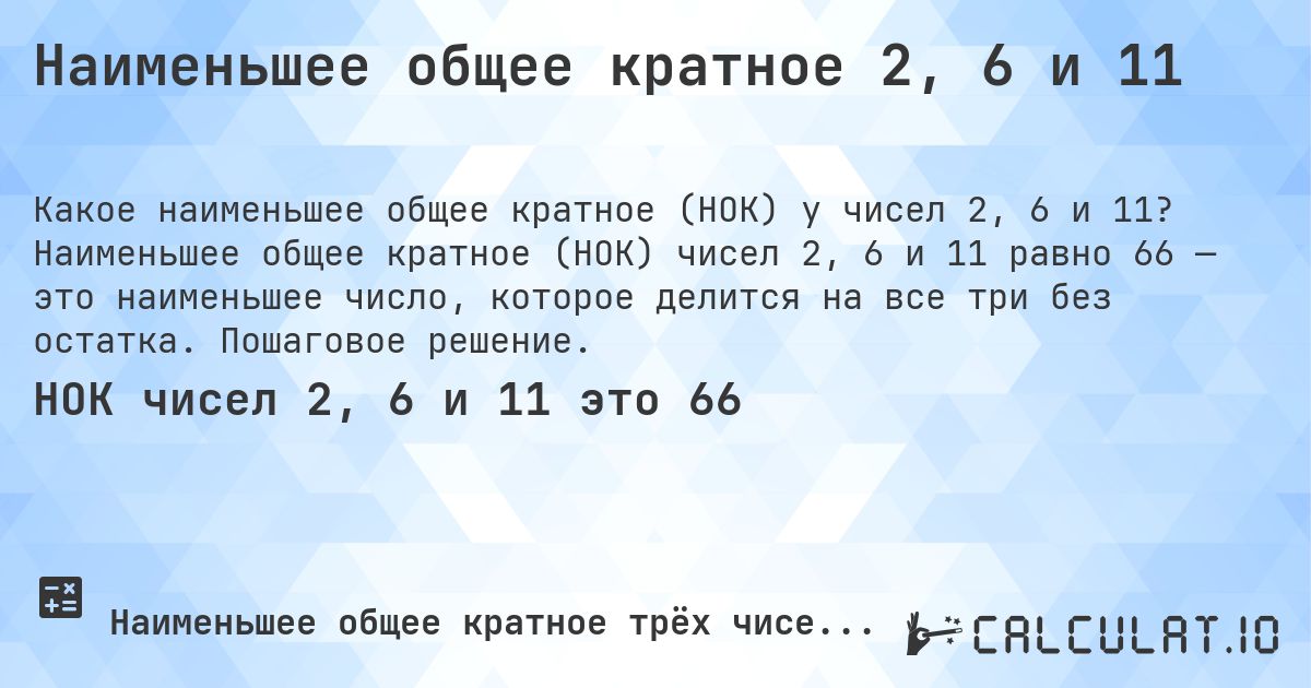 Наименьшее общее кратное 2, 6 и 11. Наименьшее общее кратное (НОК) чисел 2, 6 и 11 равно 66 — это наименьшее число, которое делится на все три без остатка. Пошаговое решение.
