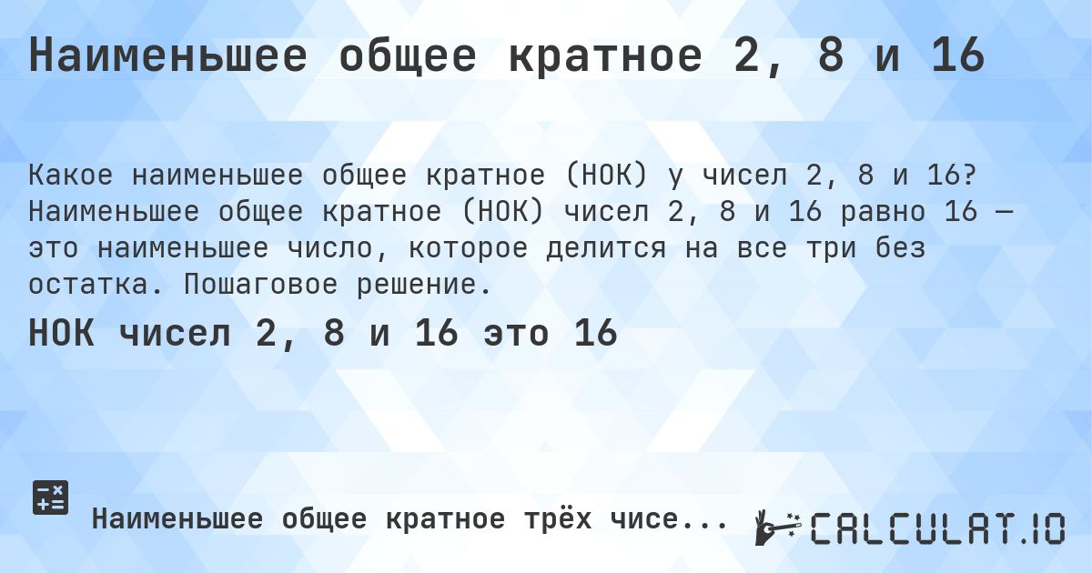 Наименьшее общее кратное 2, 8 и 16. Наименьшее общее кратное (НОК) чисел 2, 8 и 16 равно 16 — это наименьшее число, которое делится на все три без остатка. Пошаговое решение.