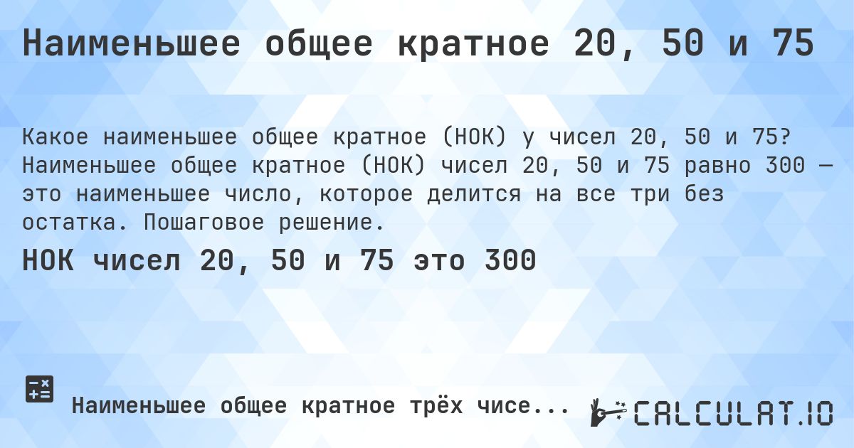 Наименьшее общее кратное 20, 50 и 75. Наименьшее общее кратное (НОК) чисел 20, 50 и 75 равно 300 — это наименьшее число, которое делится на все три без остатка. Пошаговое решение.