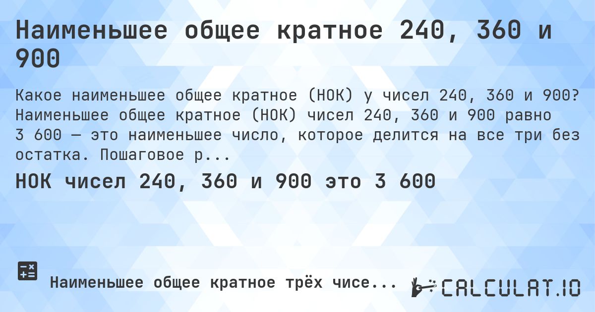 Наименьшее общее кратное 240, 360 и 900. Наименьшее общее кратное (НОК) чисел 240, 360 и 900 равно 3 600 — это наименьшее число, которое делится на все три без остатка. Пошаговое решение.