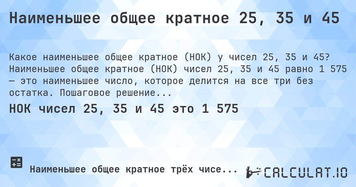 Наименьшее общее кратное 25, 35 и 45. Наименьшее общее кратное (НОК) чисел 25, 35 и 45 равно 1 575 — это наименьшее число, которое делится на все три без остатка. Пошаговое решение.
