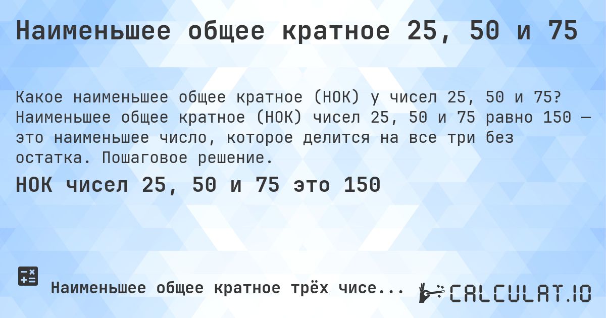 Наименьшее общее кратное 25, 50 и 75. Наименьшее общее кратное (НОК) чисел 25, 50 и 75 равно 150 — это наименьшее число, которое делится на все три без остатка. Пошаговое решение.