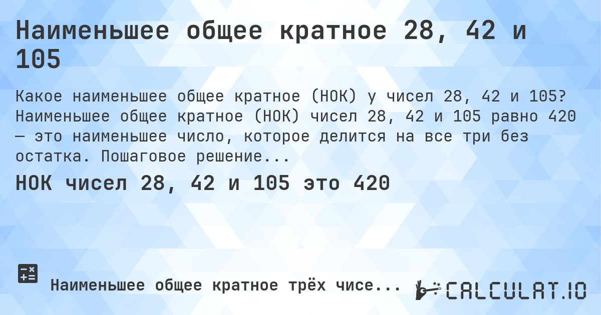 Наименьшее общее кратное 28, 42 и 105. Наименьшее общее кратное (НОК) чисел 28, 42 и 105 равно 420 — это наименьшее число, которое делится на все три без остатка. Пошаговое решение.