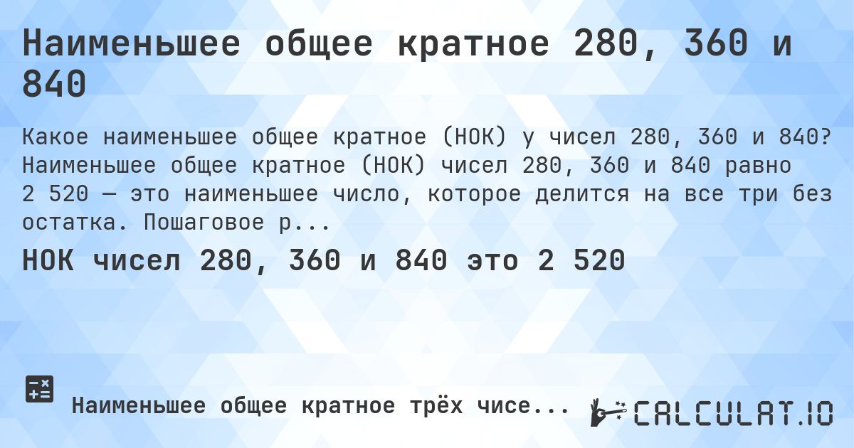 Наименьшее общее кратное 280, 360 и 840. Наименьшее общее кратное (НОК) чисел 280, 360 и 840 равно 2 520 — это наименьшее число, которое делится на все три без остатка. Пошаговое решение.