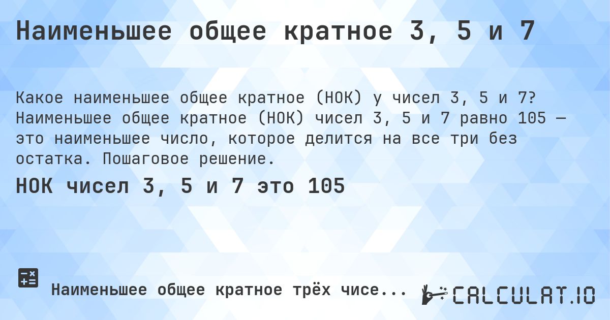 Наименьшее общее кратное 3, 5 и 7. Наименьшее общее кратное (НОК) чисел 3, 5 и 7 равно 105 — это наименьшее число, которое делится на все три без остатка. Пошаговое решение.
