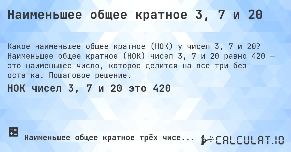Наименьшее общее кратное 3, 7 и 20. Наименьшее общее кратное (НОК) чисел 3, 7 и 20 равно 420 — это наименьшее число, которое делится на все три без остатка. Пошаговое решение.