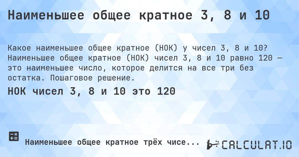 Наименьшее общее кратное 3, 8 и 10. Наименьшее общее кратное (НОК) чисел 3, 8 и 10 равно 120 — это наименьшее число, которое делится на все три без остатка. Пошаговое решение.