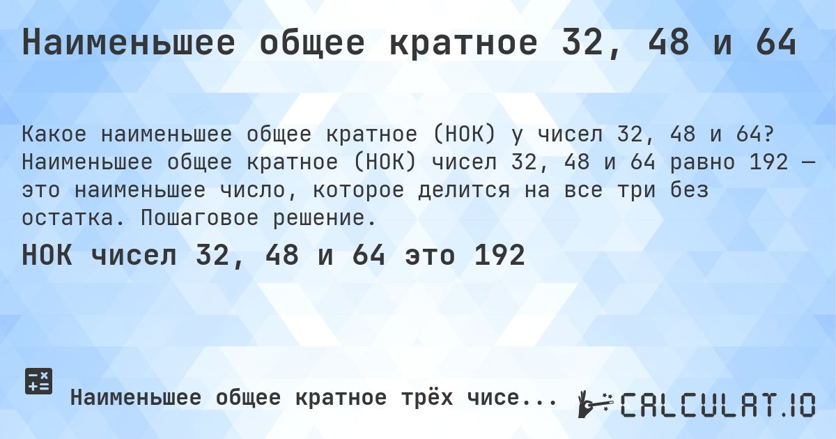 Наименьшее общее кратное 32, 48 и 64. Наименьшее общее кратное (НОК) чисел 32, 48 и 64 равно 192 — это наименьшее число, которое делится на все три без остатка. Пошаговое решение.