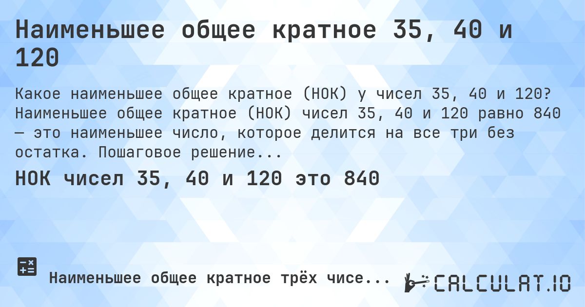 Наименьшее общее кратное 35, 40 и 120. Наименьшее общее кратное (НОК) чисел 35, 40 и 120 равно 840 — это наименьшее число, которое делится на все три без остатка. Пошаговое решение.