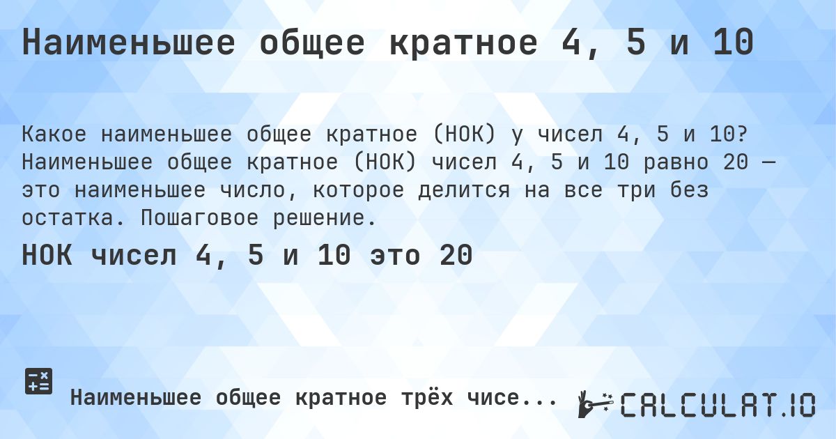 Наименьшее общее кратное 4, 5 и 10. Наименьшее общее кратное (НОК) чисел 4, 5 и 10 равно 20 — это наименьшее число, которое делится на все три без остатка. Пошаговое решение.