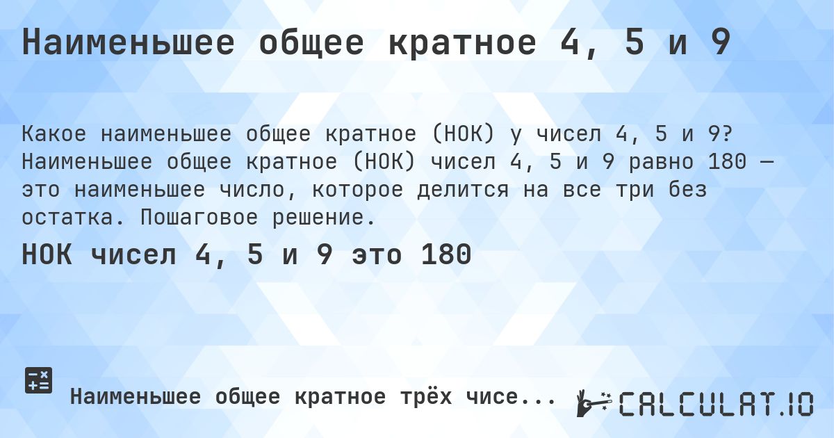 Наименьшее общее кратное 4, 5 и 9. Наименьшее общее кратное (НОК) чисел 4, 5 и 9 равно 180 — это наименьшее число, которое делится на все три без остатка. Пошаговое решение.