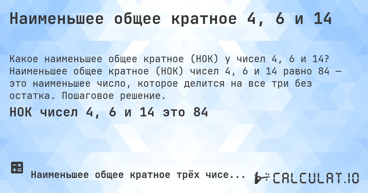 Наименьшее общее кратное 4, 6 и 14. Наименьшее общее кратное (НОК) чисел 4, 6 и 14 равно 84 — это наименьшее число, которое делится на все три без остатка. Пошаговое решение.