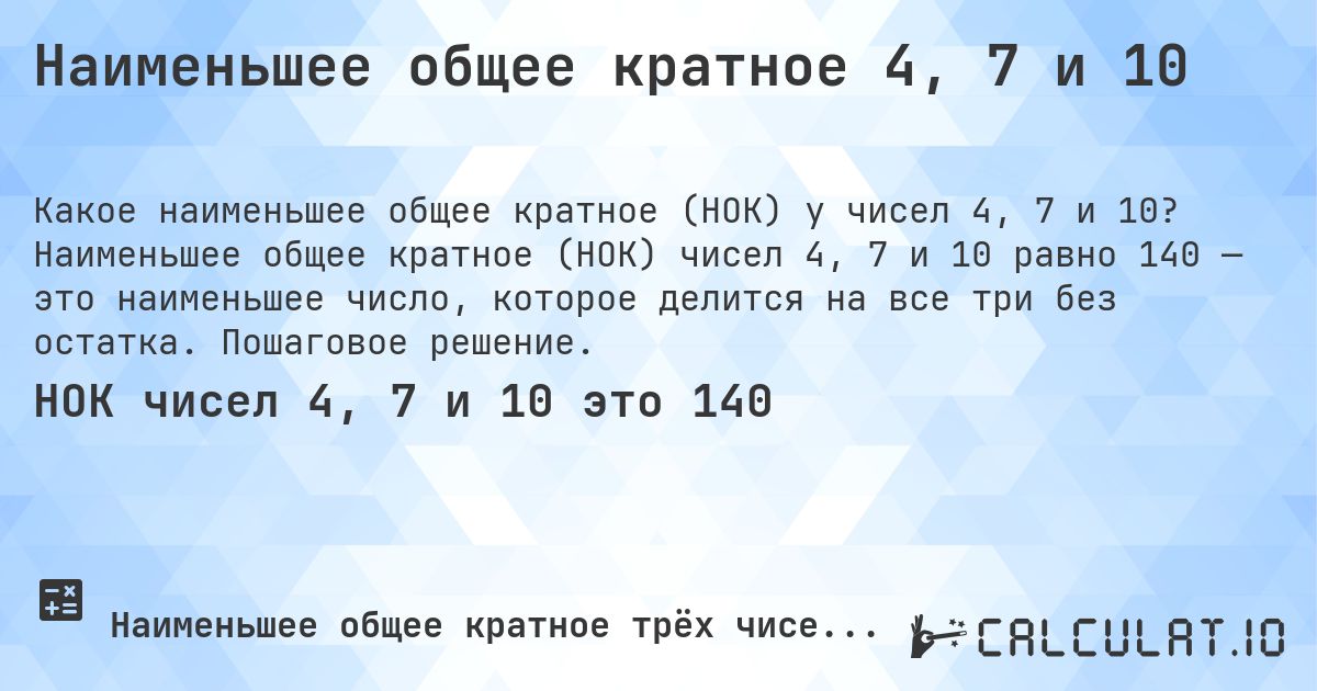 Наименьшее общее кратное 4, 7 и 10. Наименьшее общее кратное (НОК) чисел 4, 7 и 10 равно 140 — это наименьшее число, которое делится на все три без остатка. Пошаговое решение.