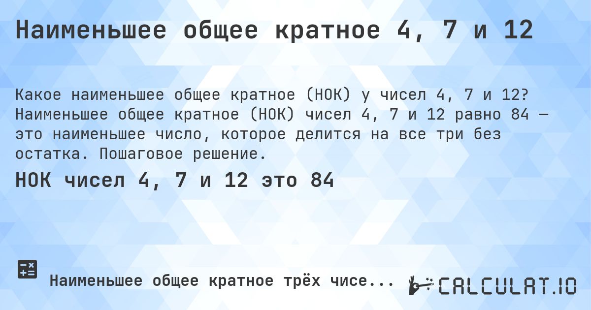Наименьшее общее кратное 4, 7 и 12. Наименьшее общее кратное (НОК) чисел 4, 7 и 12 равно 84 — это наименьшее число, которое делится на все три без остатка. Пошаговое решение.