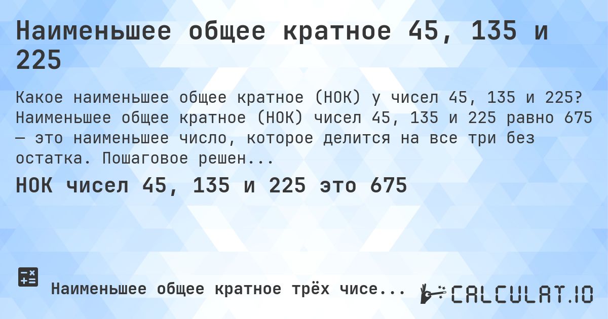 Наименьшее общее кратное 45, 135 и 225. Наименьшее общее кратное (НОК) чисел 45, 135 и 225 равно 675 — это наименьшее число, которое делится на все три без остатка. Пошаговое решение.