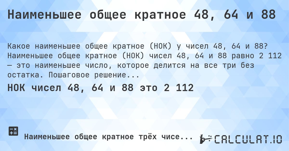 Наименьшее общее кратное 48, 64 и 88. Наименьшее общее кратное (НОК) чисел 48, 64 и 88 равно 2 112 — это наименьшее число, которое делится на все три без остатка. Пошаговое решение.