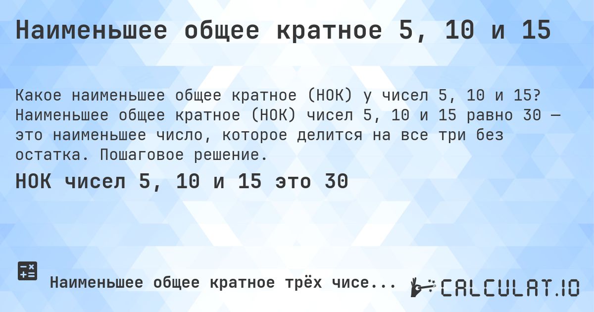 Наименьшее общее кратное 5, 10 и 15. Наименьшее общее кратное (НОК) чисел 5, 10 и 15 равно 30 — это наименьшее число, которое делится на все три без остатка. Пошаговое решение.