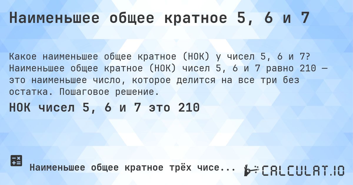 Наименьшее общее кратное 5, 6 и 7. Наименьшее общее кратное (НОК) чисел 5, 6 и 7 равно 210 — это наименьшее число, которое делится на все три без остатка. Пошаговое решение.
