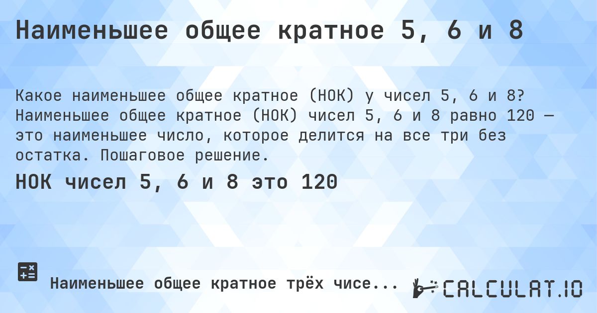 Наименьшее общее кратное 5, 6 и 8. Наименьшее общее кратное (НОК) чисел 5, 6 и 8 равно 120 — это наименьшее число, которое делится на все три без остатка. Пошаговое решение.