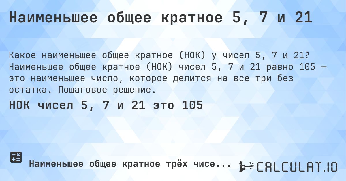 Наименьшее общее кратное 5, 7 и 21. Наименьшее общее кратное (НОК) чисел 5, 7 и 21 равно 105 — это наименьшее число, которое делится на все три без остатка. Пошаговое решение.