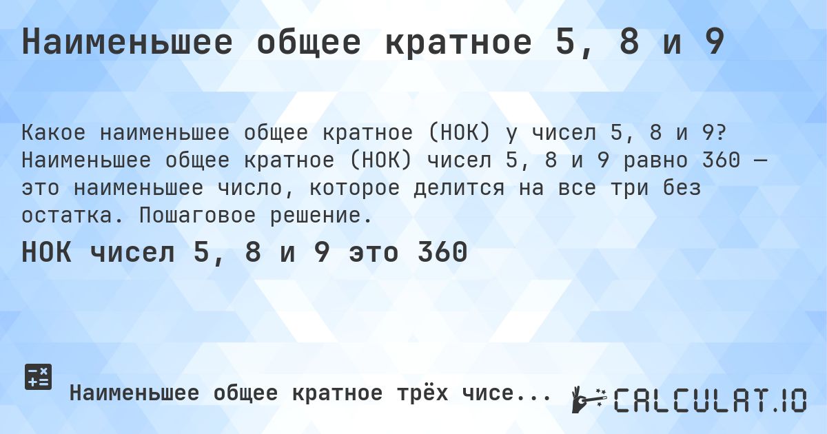 Наименьшее общее кратное 5, 8 и 9. Наименьшее общее кратное (НОК) чисел 5, 8 и 9 равно 360 — это наименьшее число, которое делится на все три без остатка. Пошаговое решение.