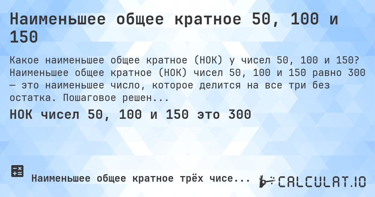 Наименьшее общее кратное 50, 100 и 150. Наименьшее общее кратное (НОК) чисел 50, 100 и 150 равно 300 — это наименьшее число, которое делится на все три без остатка. Пошаговое решение.