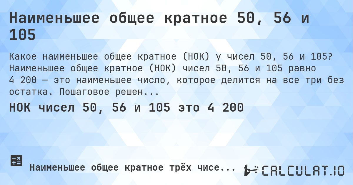 Наименьшее общее кратное 50, 56 и 105. Наименьшее общее кратное (НОК) чисел 50, 56 и 105 равно 4 200 — это наименьшее число, которое делится на все три без остатка. Пошаговое решение.