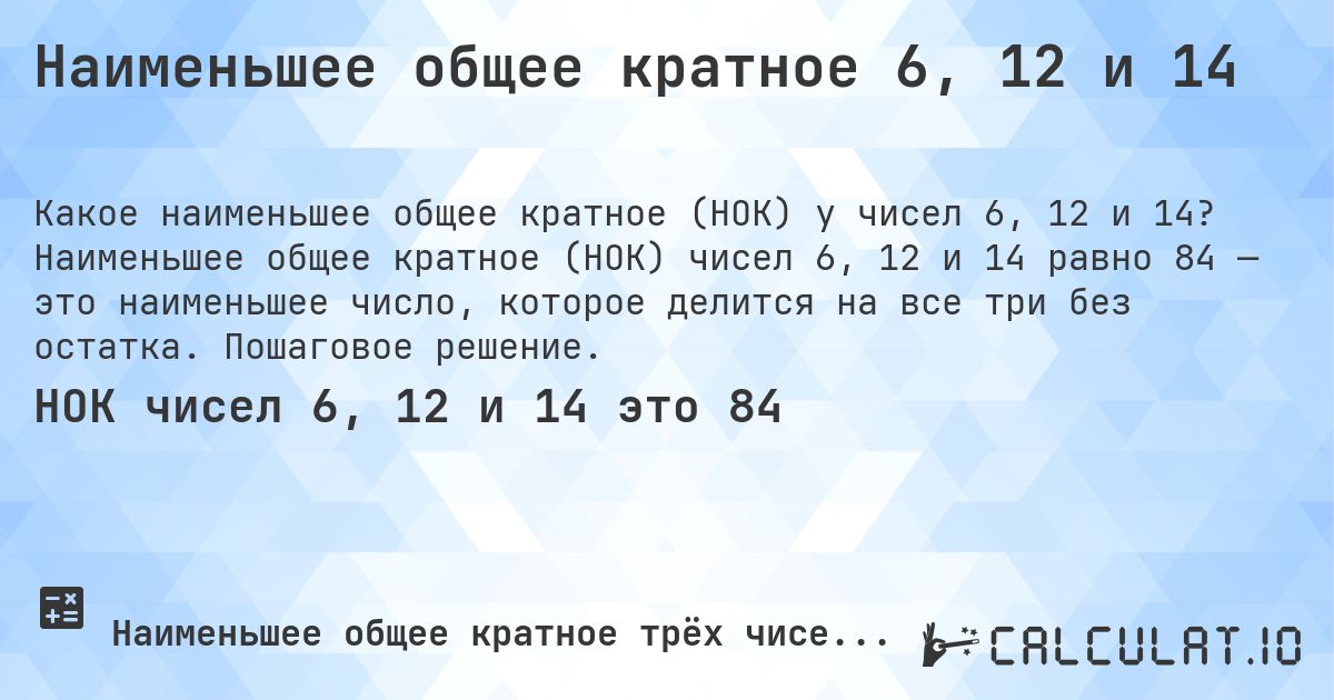 Наименьшее общее кратное 6, 12 и 14. Наименьшее общее кратное (НОК) чисел 6, 12 и 14 равно 84 — это наименьшее число, которое делится на все три без остатка. Пошаговое решение.
