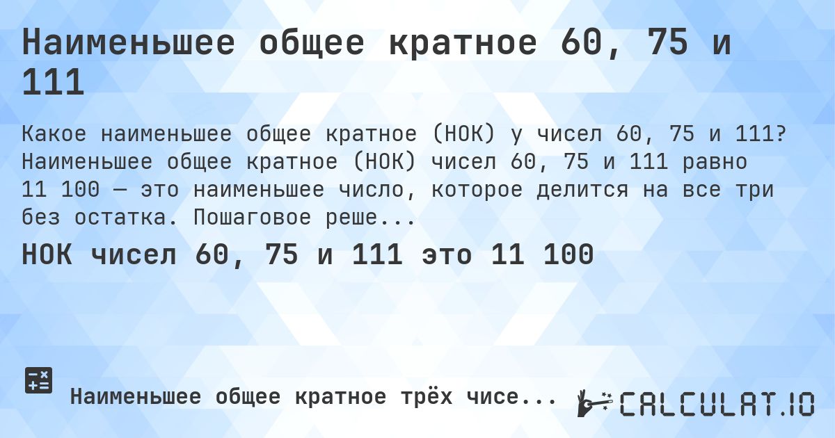 Наименьшее общее кратное 60, 75 и 111. Наименьшее общее кратное (НОК) чисел 60, 75 и 111 равно 11 100 — это наименьшее число, которое делится на все три без остатка. Пошаговое решение.