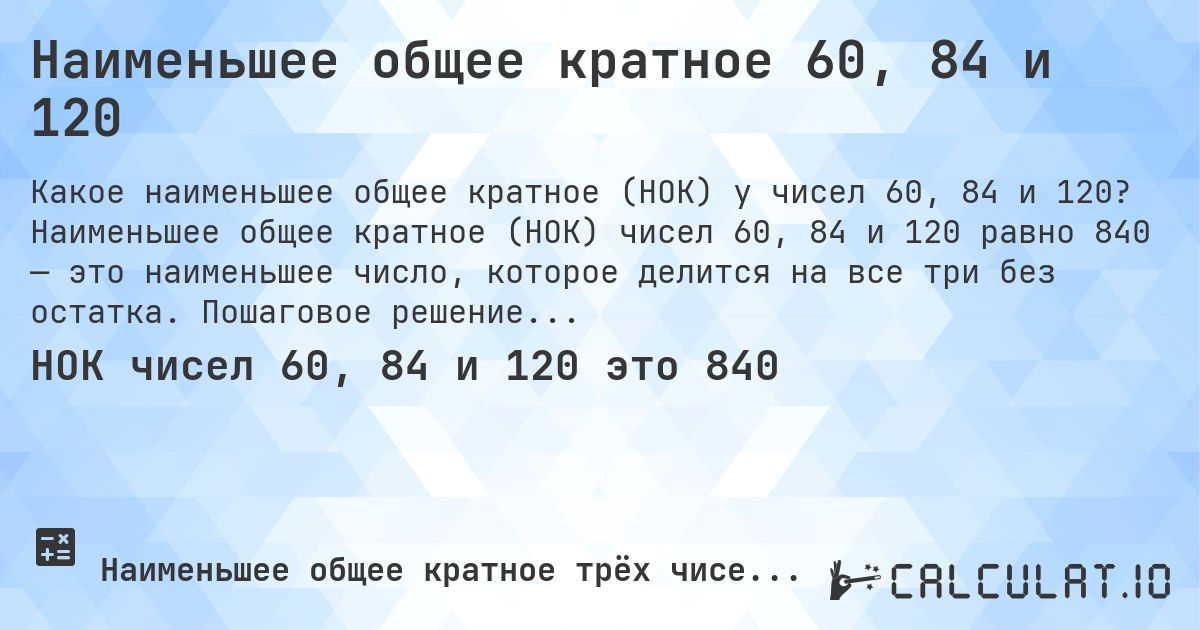 Наименьшее общее кратное 60, 84 и 120. Наименьшее общее кратное (НОК) чисел 60, 84 и 120 равно 840 — это наименьшее число, которое делится на все три без остатка. Пошаговое решение.