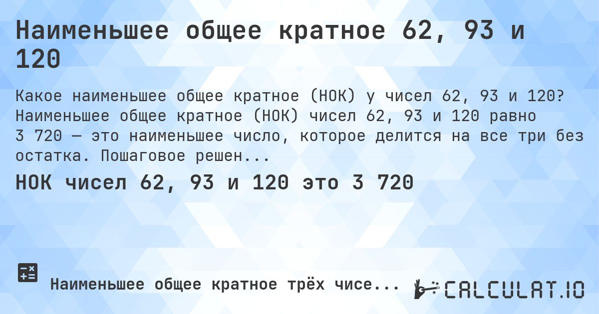 Наименьшее общее кратное 62, 93 и 120. Наименьшее общее кратное (НОК) чисел 62, 93 и 120 равно 3 720 — это наименьшее число, которое делится на все три без остатка. Пошаговое решение.