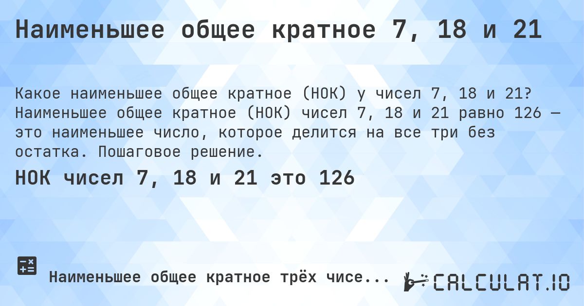 Наименьшее общее кратное 7, 18 и 21. Наименьшее общее кратное (НОК) чисел 7, 18 и 21 равно 126 — это наименьшее число, которое делится на все три без остатка. Пошаговое решение.