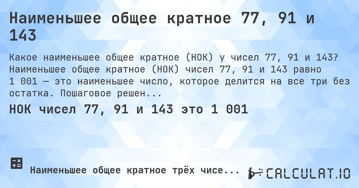 Наименьшее общее кратное 77, 91 и 143. Наименьшее общее кратное (НОК) чисел 77, 91 и 143 равно 1 001 — это наименьшее число, которое делится на все три без остатка. Пошаговое решение.