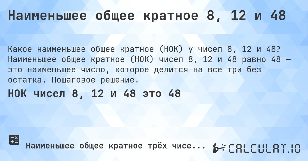 Наименьшее общее кратное 8, 12 и 48. Наименьшее общее кратное (НОК) чисел 8, 12 и 48 равно 48 — это наименьшее число, которое делится на все три без остатка. Пошаговое решение.