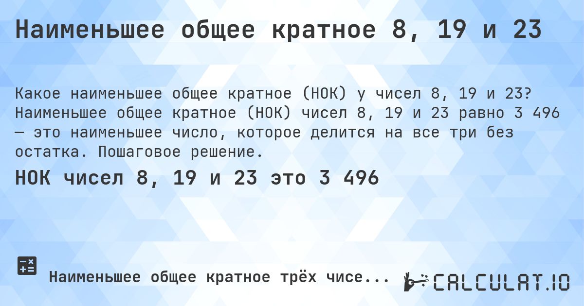 Наименьшее общее кратное 8, 19 и 23. Наименьшее общее кратное (НОК) чисел 8, 19 и 23 равно 3 496 — это наименьшее число, которое делится на все три без остатка. Пошаговое решение.