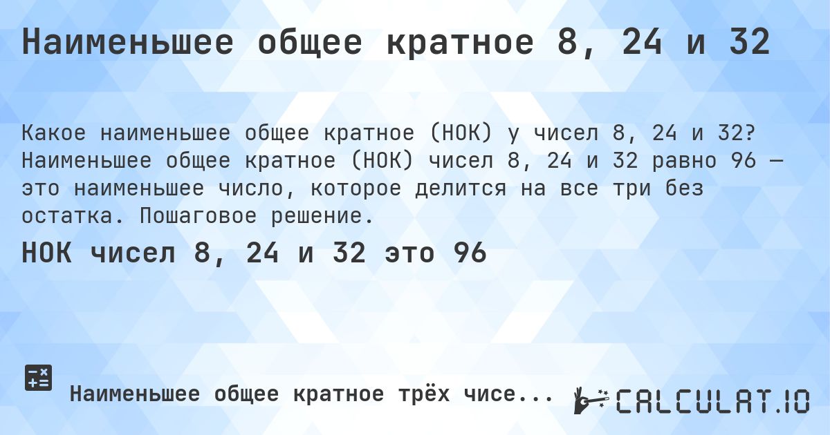Наименьшее общее кратное 8, 24 и 32. Наименьшее общее кратное (НОК) чисел 8, 24 и 32 равно 96 — это наименьшее число, которое делится на все три без остатка. Пошаговое решение.