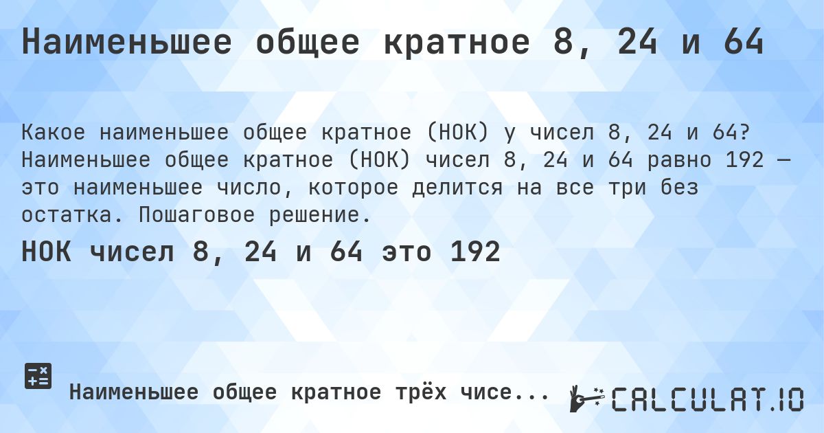 Наименьшее общее кратное 8, 24 и 64. Наименьшее общее кратное (НОК) чисел 8, 24 и 64 равно 192 — это наименьшее число, которое делится на все три без остатка. Пошаговое решение.