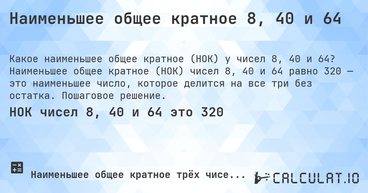 Наименьшее общее кратное 8, 40 и 64. Наименьшее общее кратное (НОК) чисел 8, 40 и 64 равно 320 — это наименьшее число, которое делится на все три без остатка. Пошаговое решение.