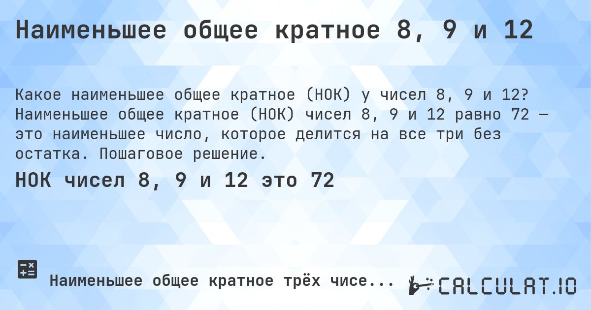 Наименьшее общее кратное 8, 9 и 12. Наименьшее общее кратное (НОК) чисел 8, 9 и 12 равно 72 — это наименьшее число, которое делится на все три без остатка. Пошаговое решение.