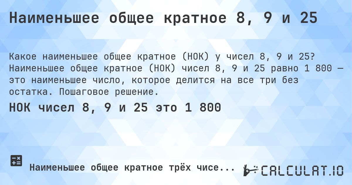 Наименьшее общее кратное 8, 9 и 25. Наименьшее общее кратное (НОК) чисел 8, 9 и 25 равно 1 800 — это наименьшее число, которое делится на все три без остатка. Пошаговое решение.