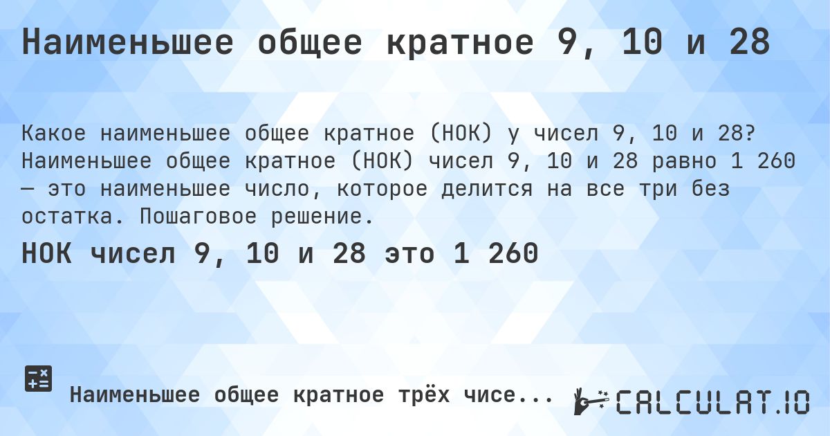 Наименьшее общее кратное 9, 10 и 28. Наименьшее общее кратное (НОК) чисел 9, 10 и 28 равно 1 260 — это наименьшее число, которое делится на все три без остатка. Пошаговое решение.