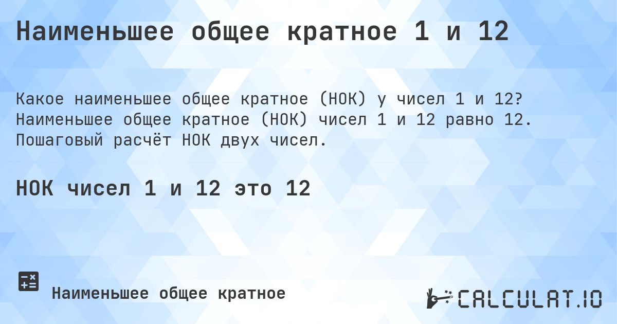 Наименьшее общее кратное 1 и 12. Наименьшее общее кратное (НОК) чисел 1 и 12 равно 12. Пошаговый расчёт НОК двух чисел.