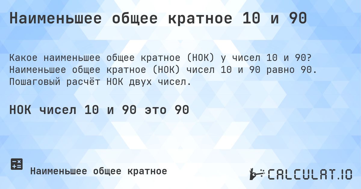 Наименьшее общее кратное 10 и 90. Наименьшее общее кратное (НОК) чисел 10 и 90 равно 90. Пошаговый расчёт НОК двух чисел.