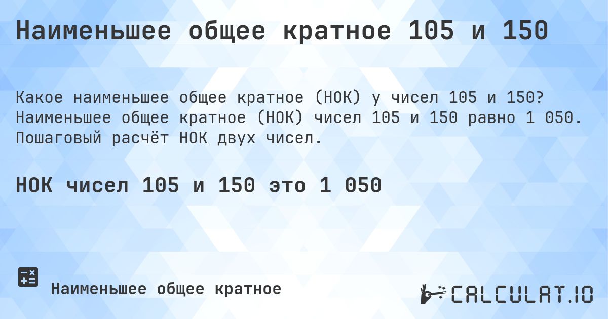 Наименьшее общее кратное 105 и 150. Наименьшее общее кратное (НОК) чисел 105 и 150 равно 1 050. Пошаговый расчёт НОК двух чисел.