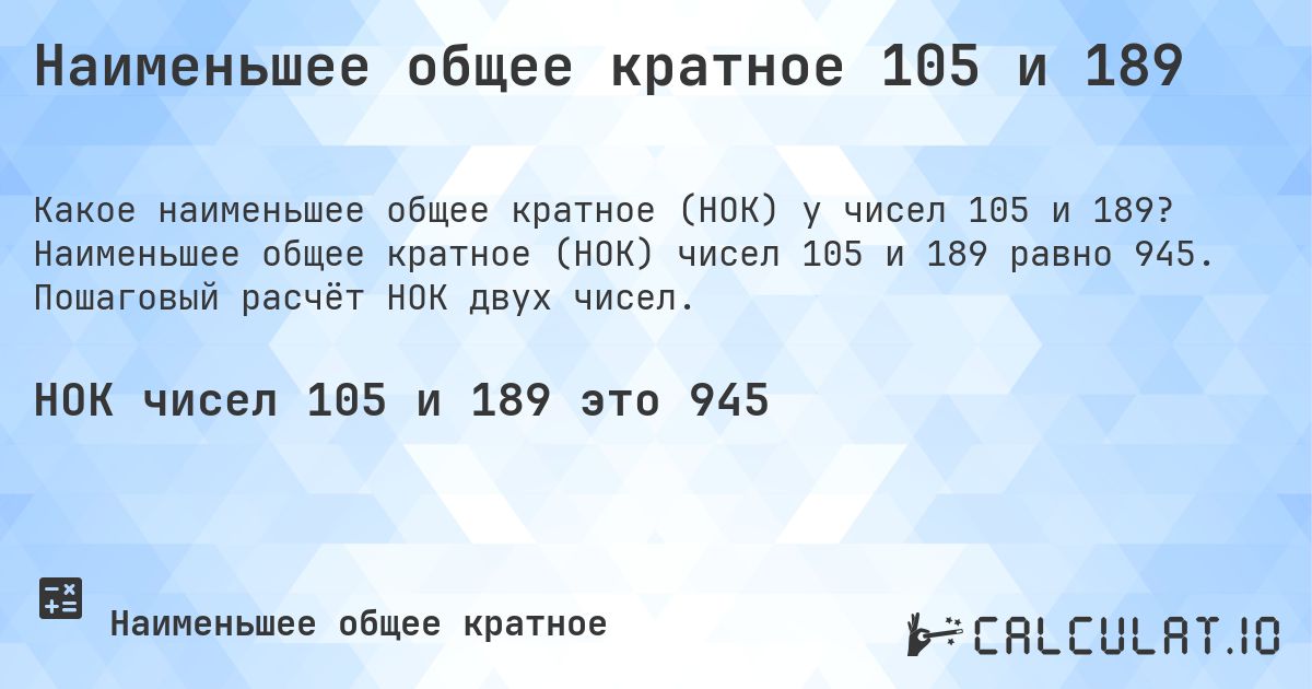 Наименьшее общее кратное 105 и 189. Наименьшее общее кратное (НОК) чисел 105 и 189 равно 945. Пошаговый расчёт НОК двух чисел.