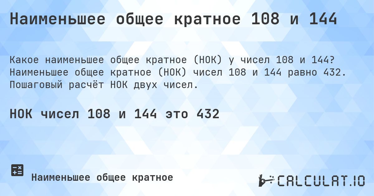 Наименьшее общее кратное 108 и 144. Наименьшее общее кратное (НОК) чисел 108 и 144 равно 432. Пошаговый расчёт НОК двух чисел.