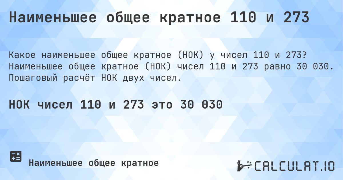 Наименьшее общее кратное 110 и 273. Наименьшее общее кратное (НОК) чисел 110 и 273 равно 30 030. Пошаговый расчёт НОК двух чисел.